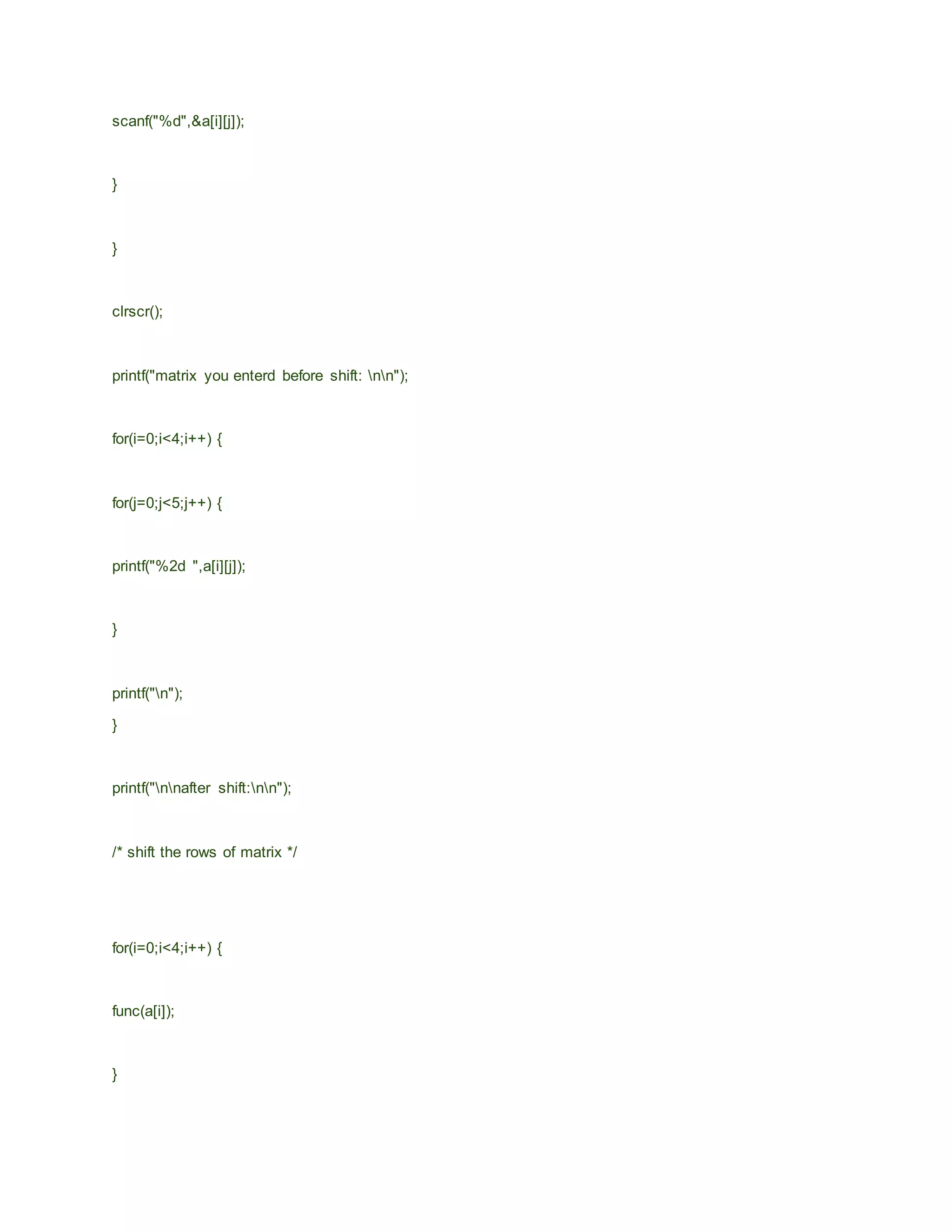 scanf("%d",&a[i][j]);
}
}
clrscr();
printf("matrix you enterd before shift: nn");
for(i=0;i<4;i++) {
for(j=0;j<5;j++) {
printf("%2d ",a[i][j]);
}
printf("n");
}
printf("nnafter shift:nn");
/* shift the rows of matrix */
for(i=0;i<4;i++) {
func(a[i]);
}
 