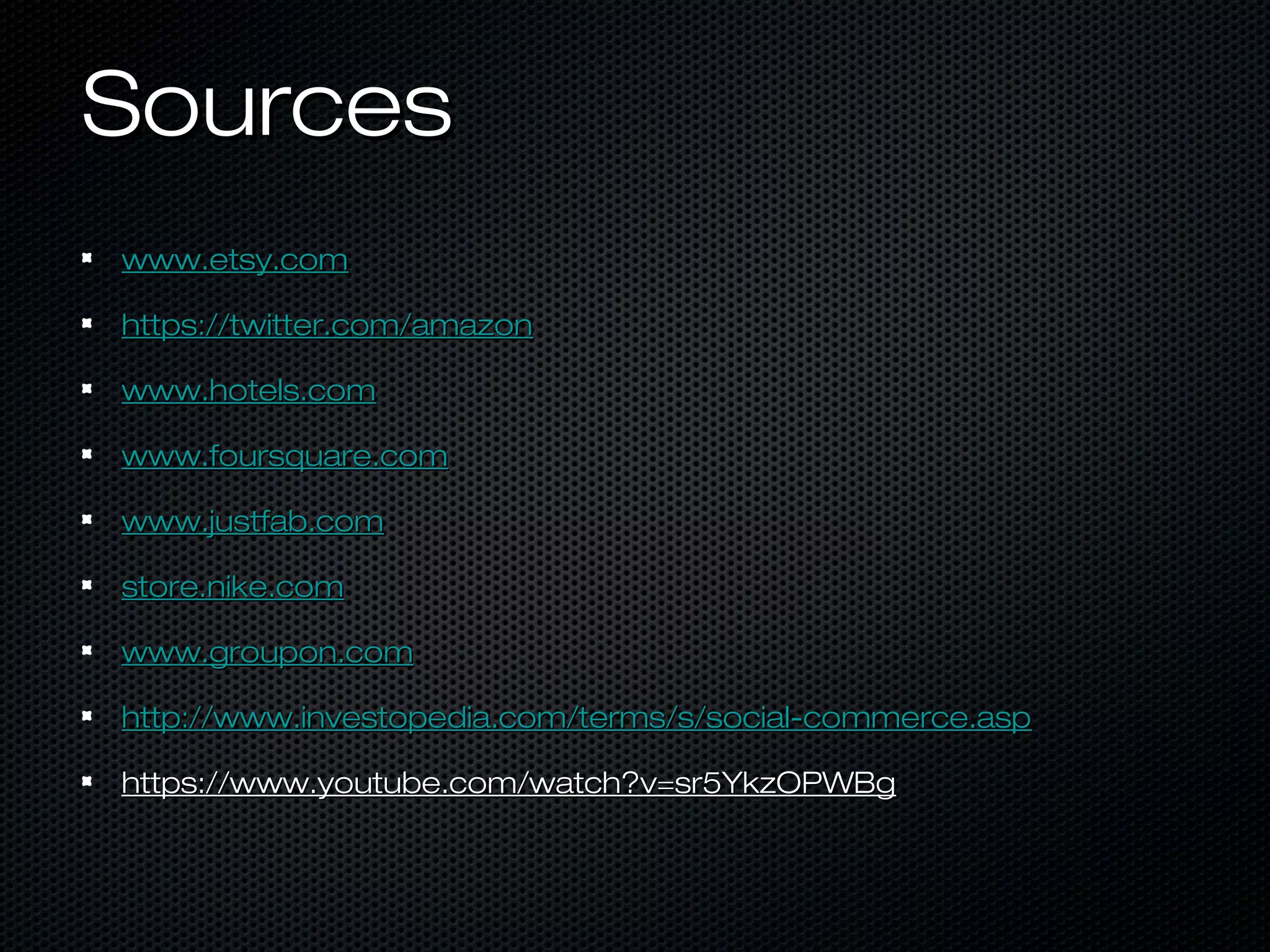SSoouurrcceess 
wwwwww..eettssyy..ccoomm 
hhttttppss::////ttwwiitttteerr..ccoomm//aammaazzoonn 
wwwwww..hhootteellss..ccoomm 
wwwwww..ffoouurrssqquuaarree..ccoomm 
wwwwww..jjuussttffaabb..ccoomm 
ssttoorree..nniikkee..ccoomm 
wwwwww..ggrroouuppoonn..ccoomm 
hhttttpp::////wwwwww..iinnvveessttooppeeddiiaa..ccoomm//tteerrmmss//ss//ssoocciiaall--ccoommmmeerrccee..aasspp 
hhttttppss::////wwwwww..yyoouuttuubbee..ccoomm//wwaattcchh??vv==ssrr55YYkkzzOOPPWWBBgg 
 