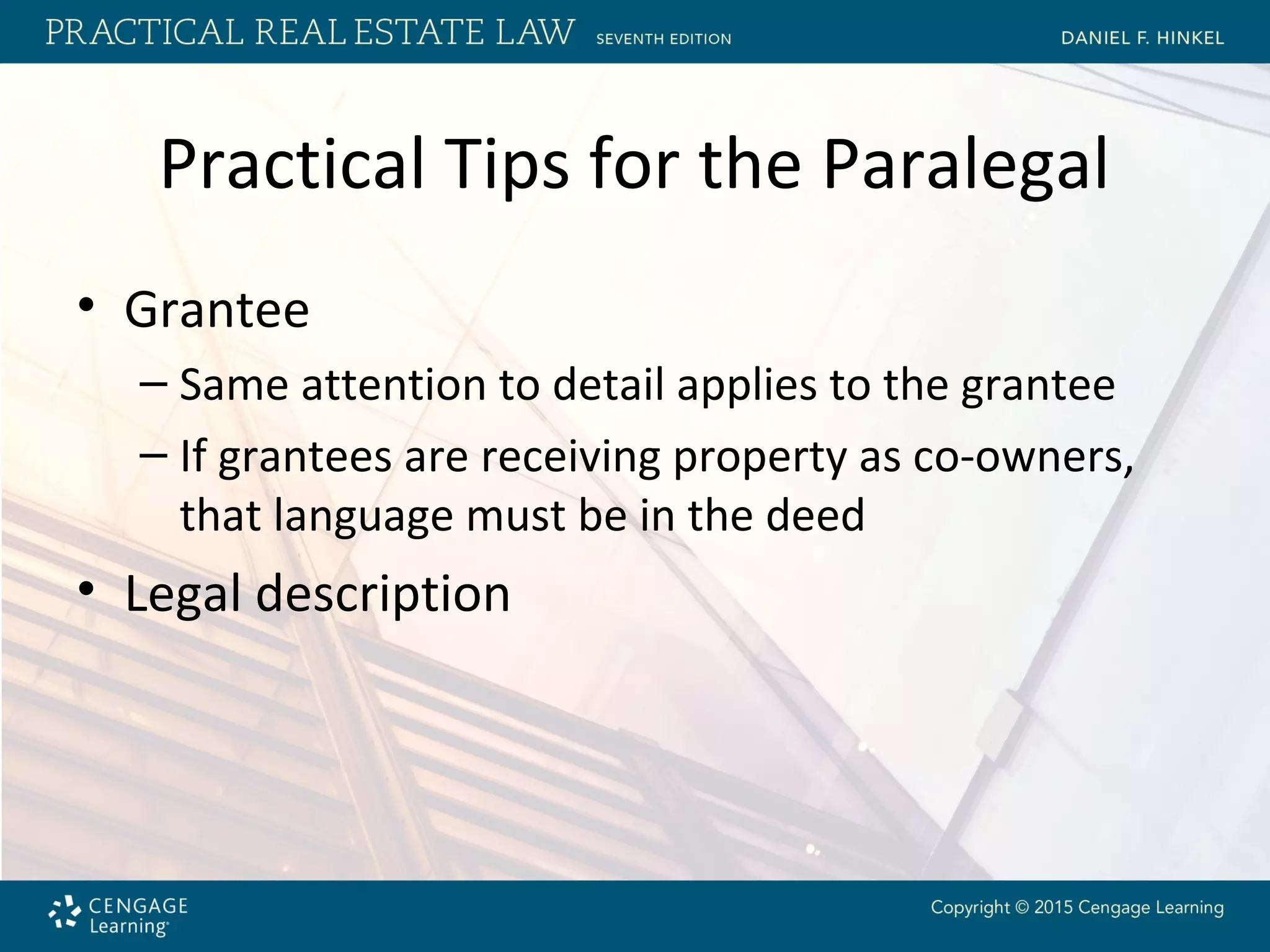 Practical Tips for the Paralegal
• Grantee
– Same attention to detail applies to the grantee
– If grantees are receiving property as co-owners,
that language must be in the deed
• Legal description
 