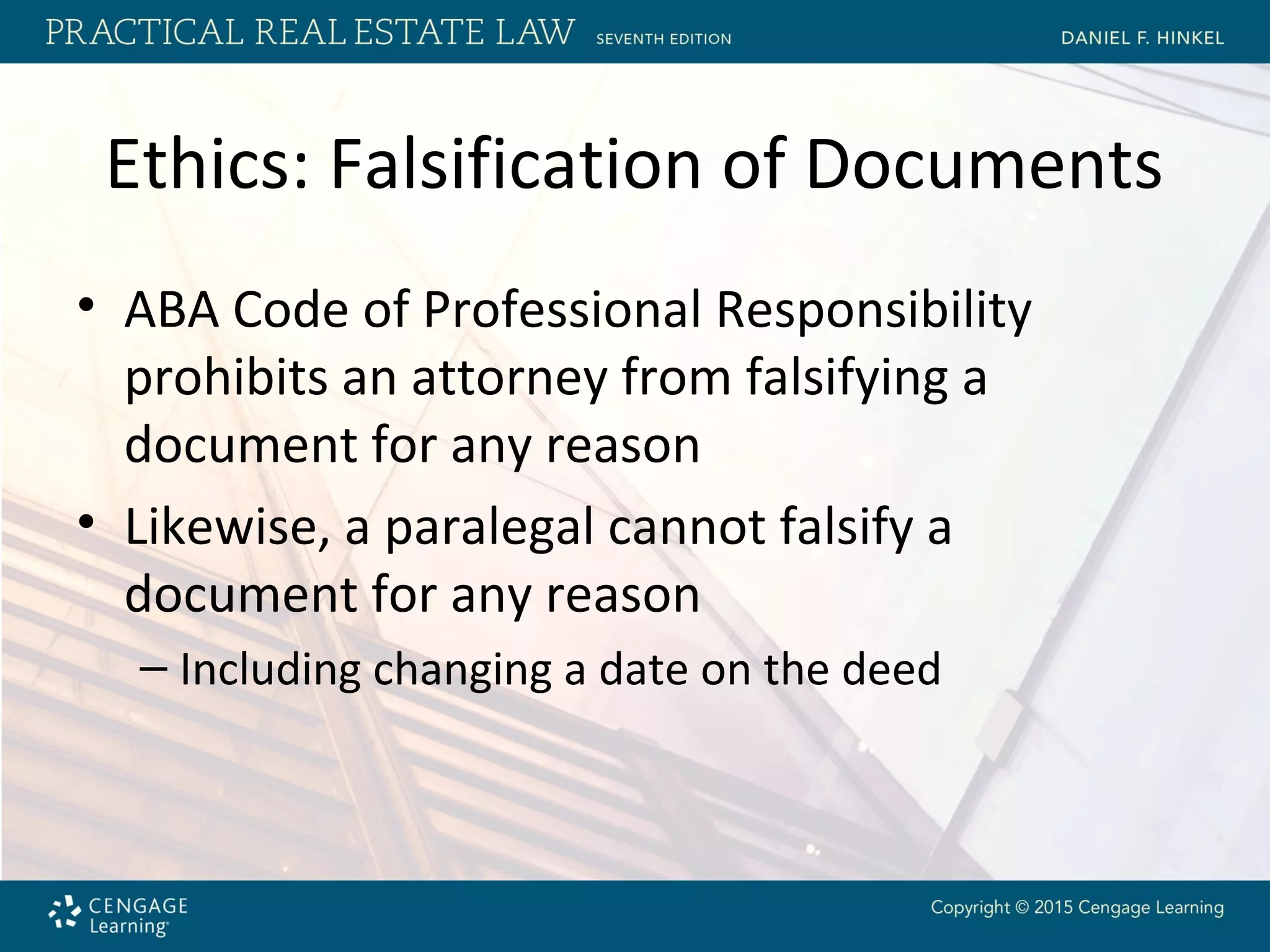 Ethics: Falsification of Documents
• ABA Code of Professional Responsibility
prohibits an attorney from falsifying a
document for any reason
• Likewise, a paralegal cannot falsify a
document for any reason
– Including changing a date on the deed
 