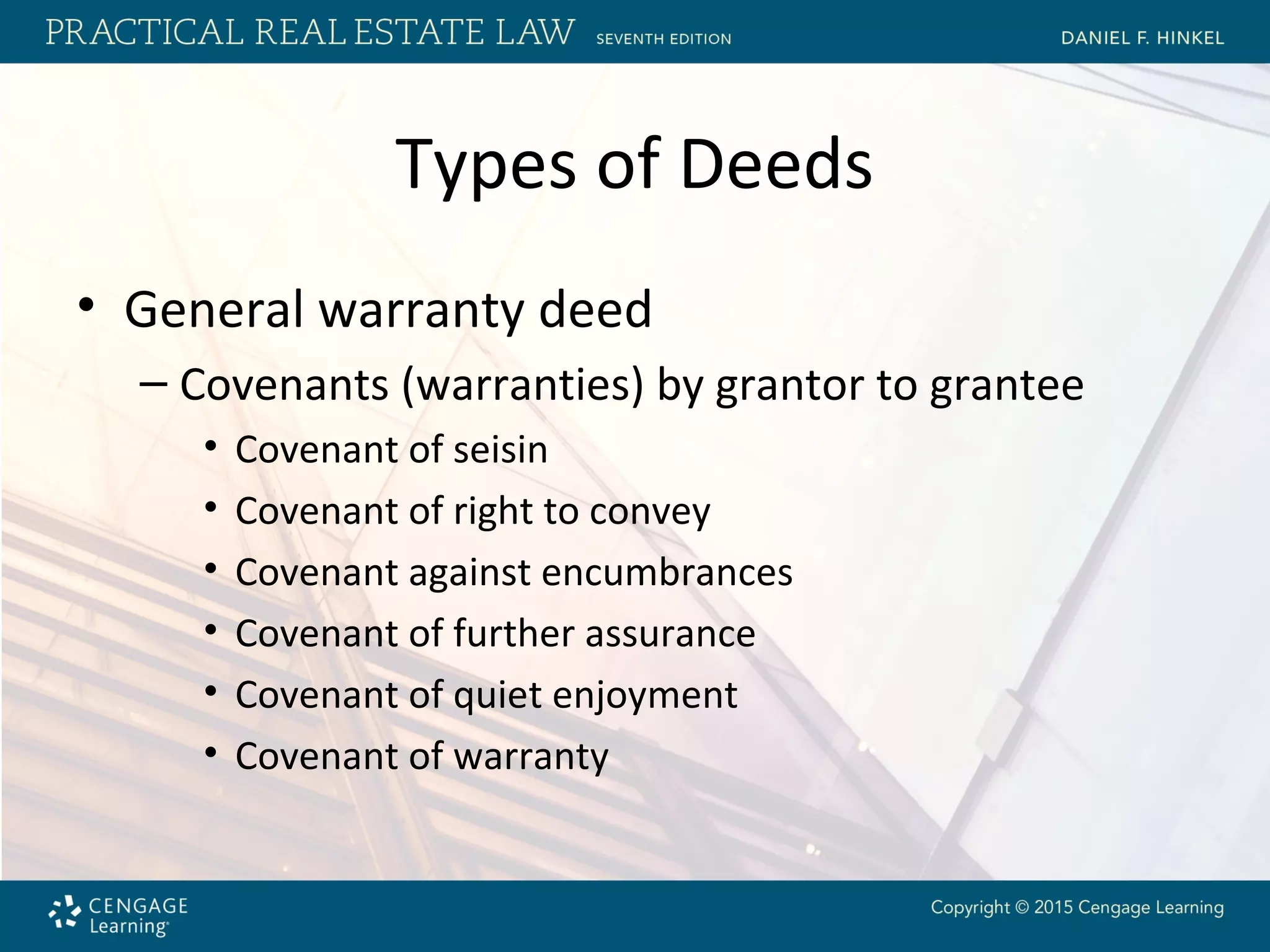 Types of Deeds
• General warranty deed
– Covenants (warranties) by grantor to grantee
• Covenant of seisin
• Covenant of right to convey
• Covenant against encumbrances
• Covenant of further assurance
• Covenant of quiet enjoyment
• Covenant of warranty
 