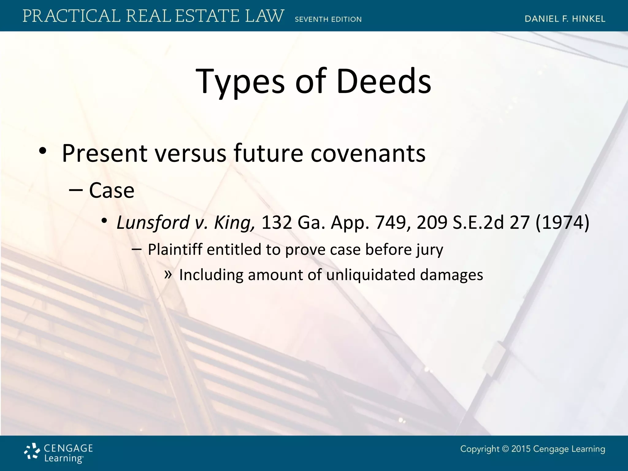 Types of Deeds
• Present versus future covenants
– Case
• Lunsford v. King, 132 Ga. App. 749, 209 S.E.2d 27 (1974)
– Plaintiff entitled to prove case before jury
» Including amount of unliquidated damages
 