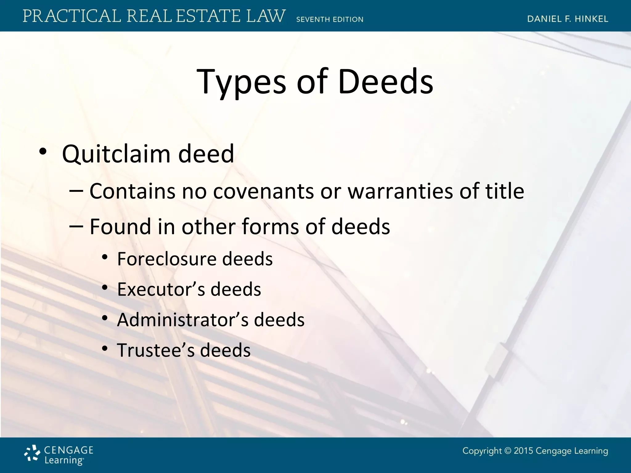 Types of Deeds
• Quitclaim deed
– Contains no covenants or warranties of title
– Found in other forms of deeds
• Foreclosure deeds
• Executor’s deeds
• Administrator’s deeds
• Trustee’s deeds
 