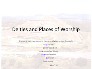 Deities and Places of Worship
Humans strive constantly to grasp divine realm through:
→rituals
→oral tradition
→sacred writings
→meditation
→prayer
→music
And art.
 