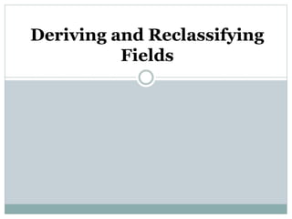 Deriving and Reclassifying
Fields
 