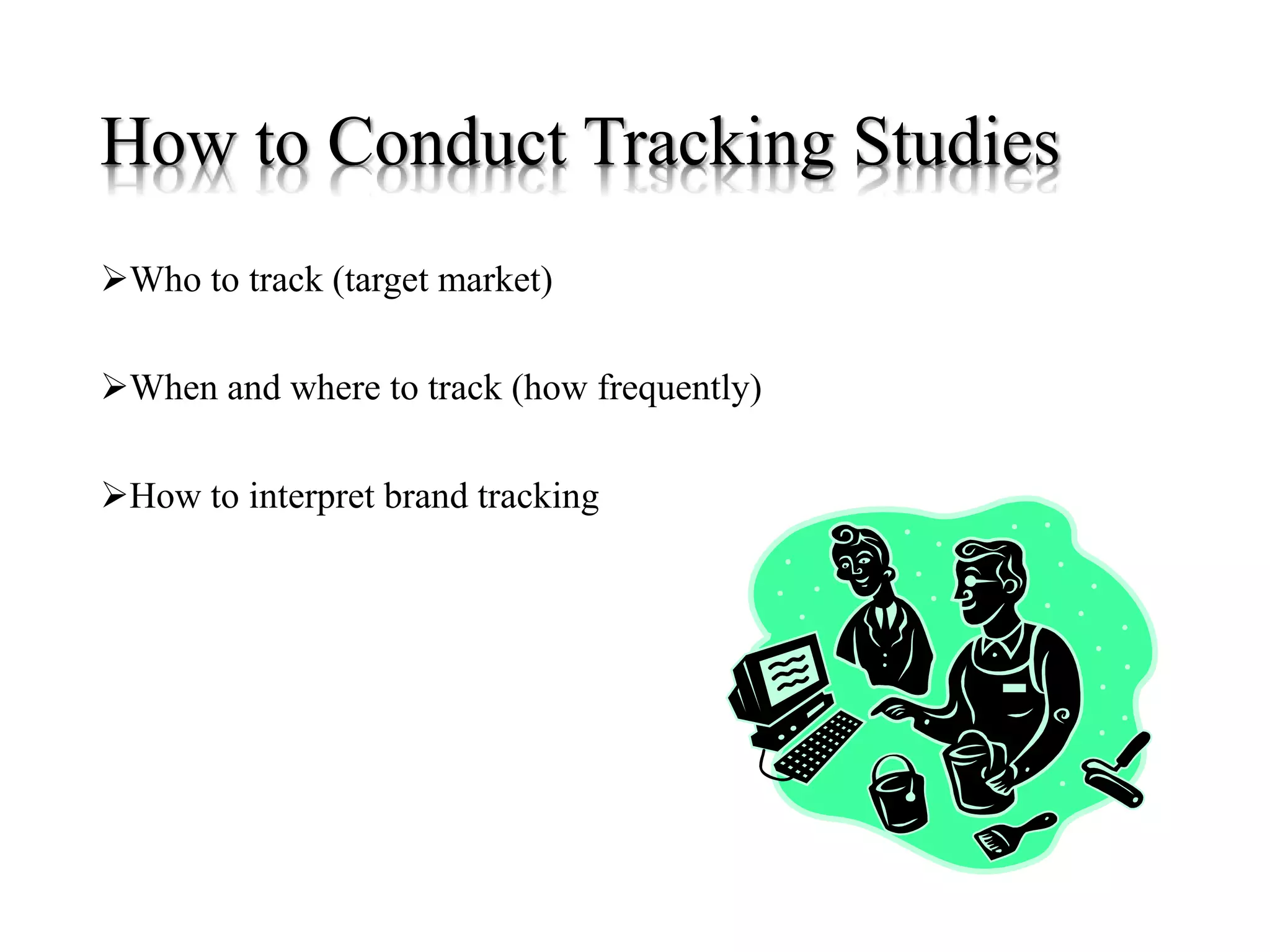 How to Conduct Tracking Studies
Who to track (target market)
When and where to track (how frequently)
How to interpret brand tracking
 