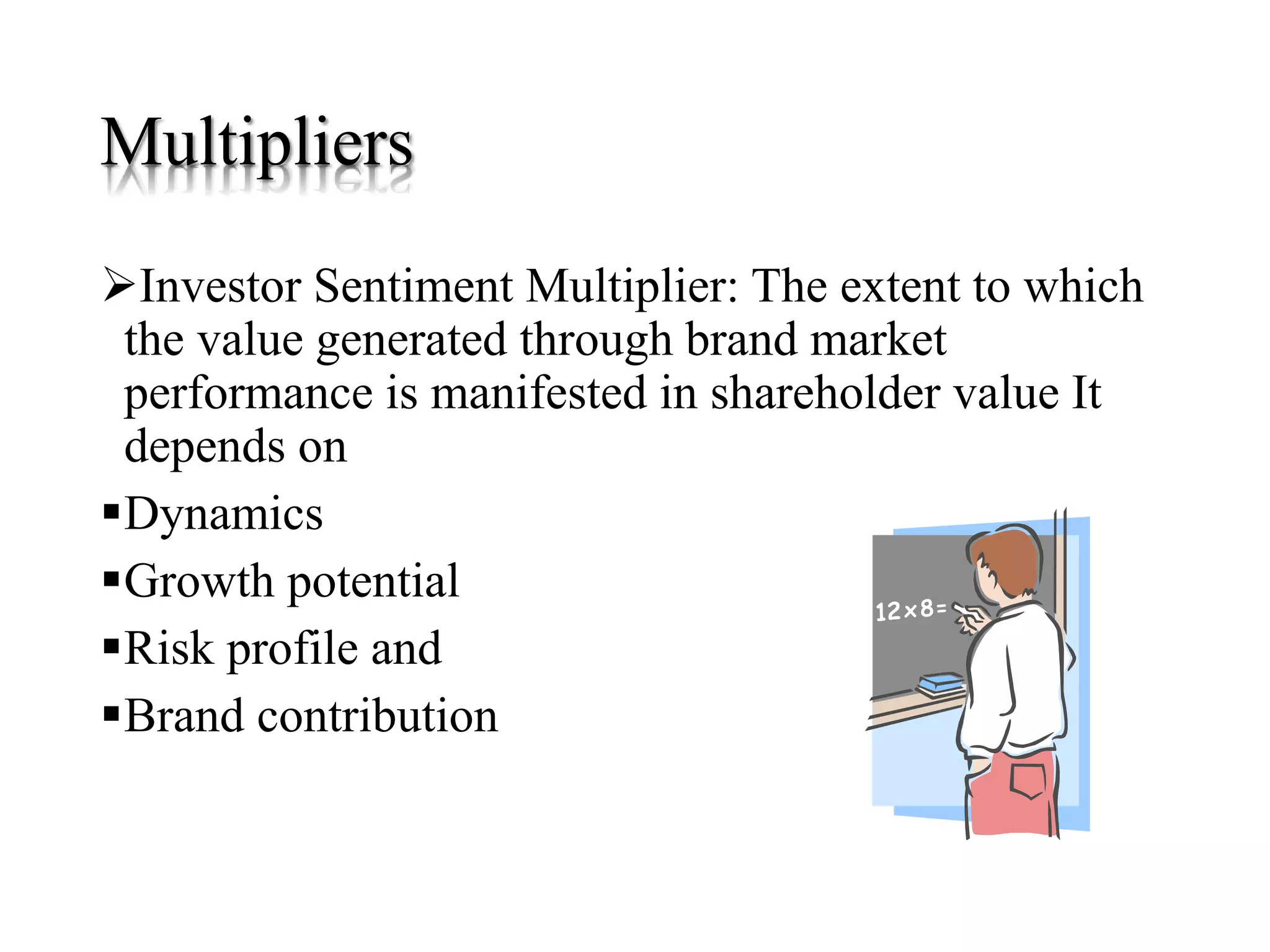 Multipliers
Investor Sentiment Multiplier: The extent to which
the value generated through brand market
performance is manifested in shareholder value It
depends on
Dynamics
Growth potential
Risk profile and
Brand contribution
 
