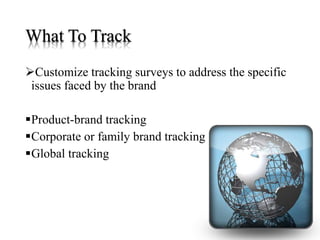 What To Track
Customize tracking surveys to address the specific
issues faced by the brand
Product-brand tracking
Corporate or family brand tracking
Global tracking
 