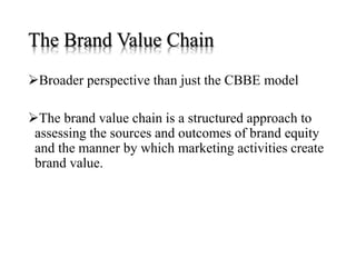 The Brand Value Chain
Broader perspective than just the CBBE model
The brand value chain is a structured approach to
assessing the sources and outcomes of brand equity
and the manner by which marketing activities create
brand value.
 