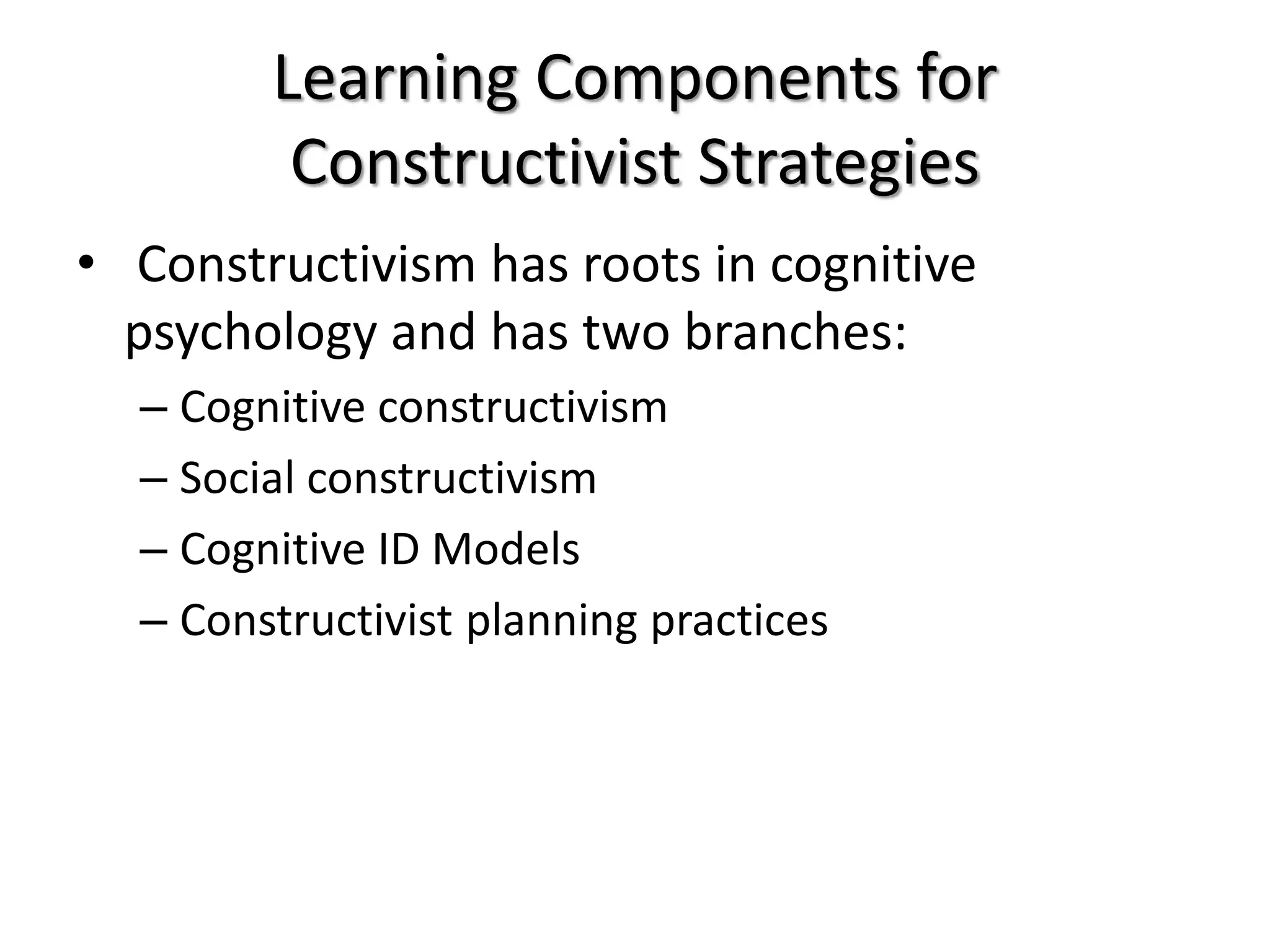 Learning Components for
Constructivist Strategies
• Constructivism has roots in cognitive
psychology and has two branches:
– Cognitive constructivism
– Social constructivism
– Cognitive ID Models
– Constructivist planning practices
 