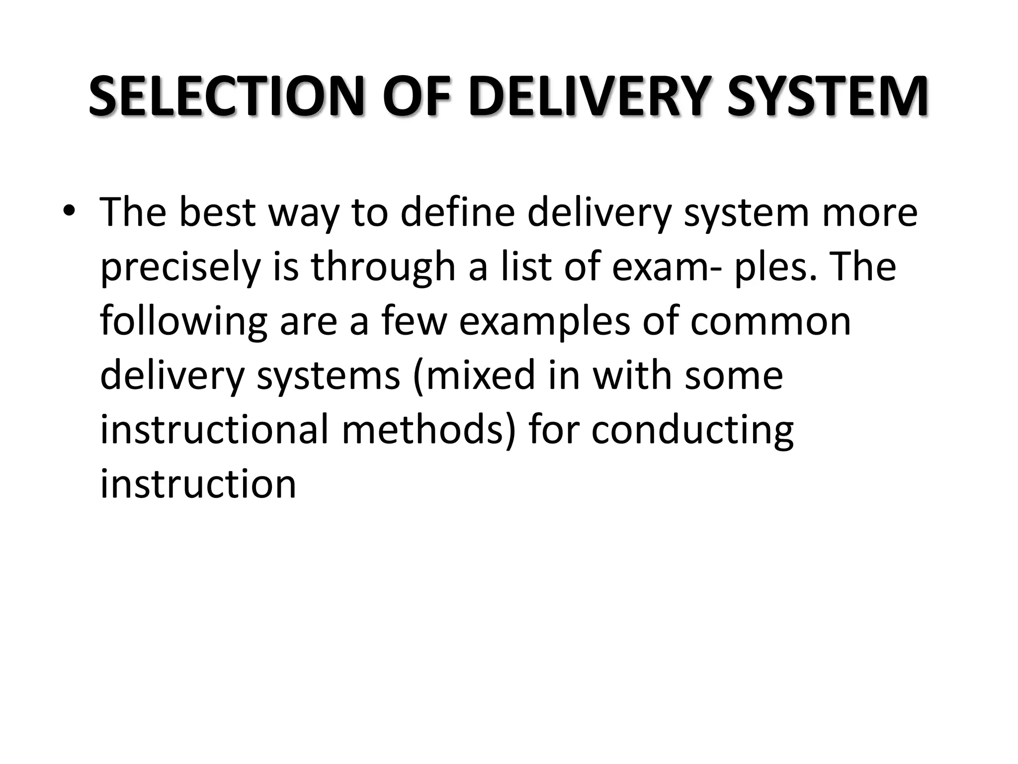 SELECTION OF DELIVERY SYSTEM
• The best way to define delivery system more
precisely is through a list of exam- ples. The
following are a few examples of common
delivery systems (mixed in with some
instructional methods) for conducting
instruction
 