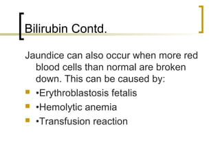 Bilirubin Contd.

Jaundice can also occur when more red
  blood cells than normal are broken
  down. This can be caused by:
 •Erythroblastosis fetalis

 •Hemolytic anemia

 •Transfusion reaction
 