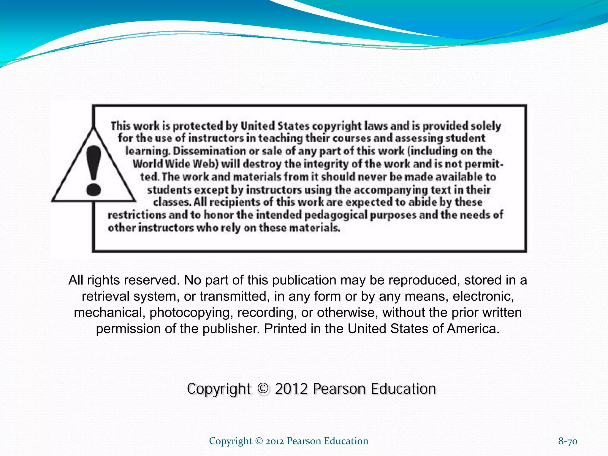 Copyright © 2012 Pearson Education 8-70
All rights reserved. No part of this publication may be reproduced, stored in a
retrieval system, or transmitted, in any form or by any means, electronic,
mechanical, photocopying, recording, or otherwise, without the prior written
permission of the publisher. Printed in the United States of America.
Copyright © 2012 Pearson Education
 