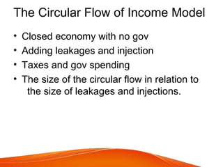 The Circular Flow of Income Model
• Closed economy with no gov
• Adding leakages and injection
• Taxes and gov spending
• The size of the circular flow in relation to
the size of leakages and injections.
 