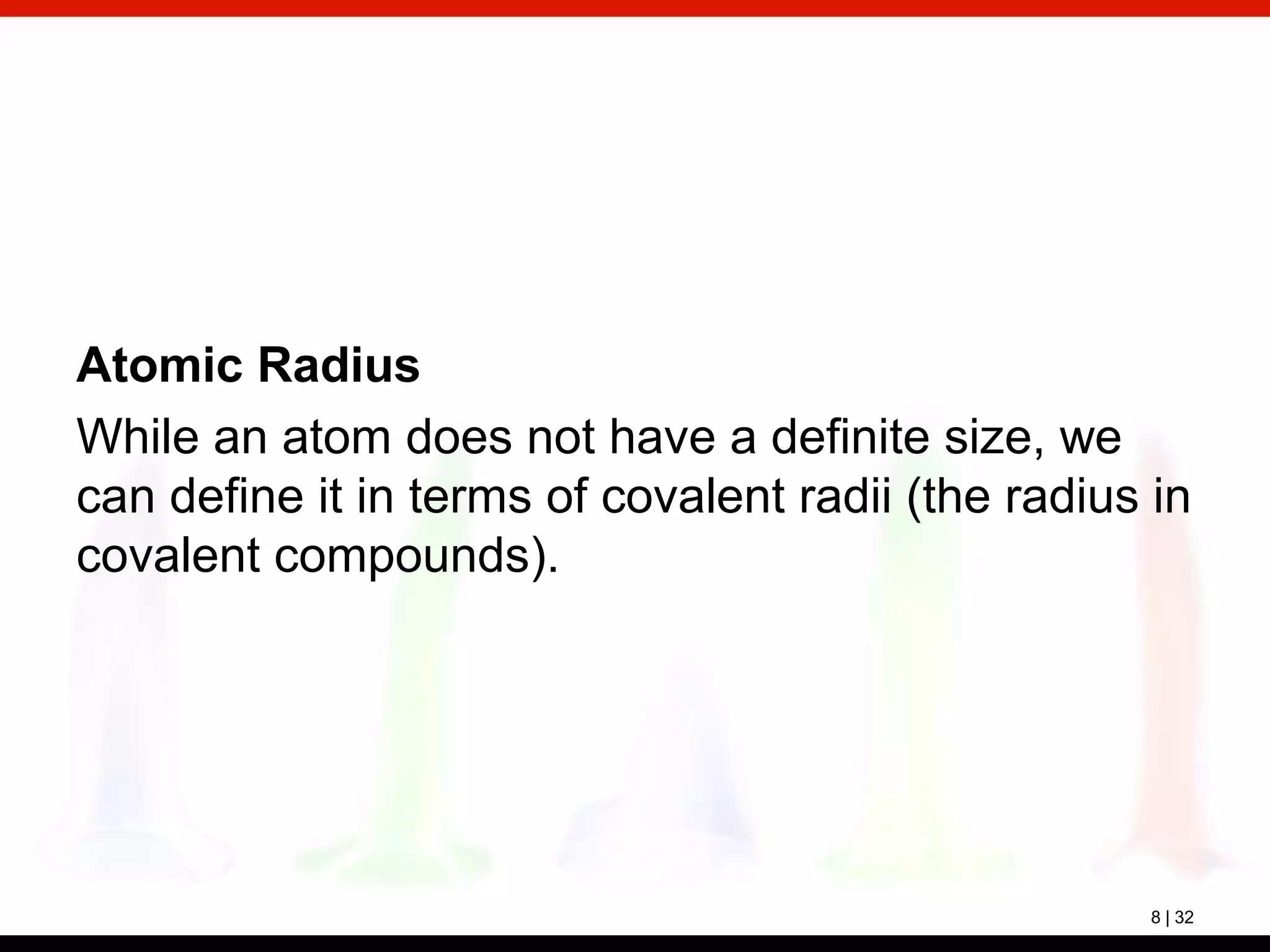 8 | 32
Atomic Radius
While an atom does not have a definite size, we
can define it in terms of covalent radii (the radius in
covalent compounds).
 