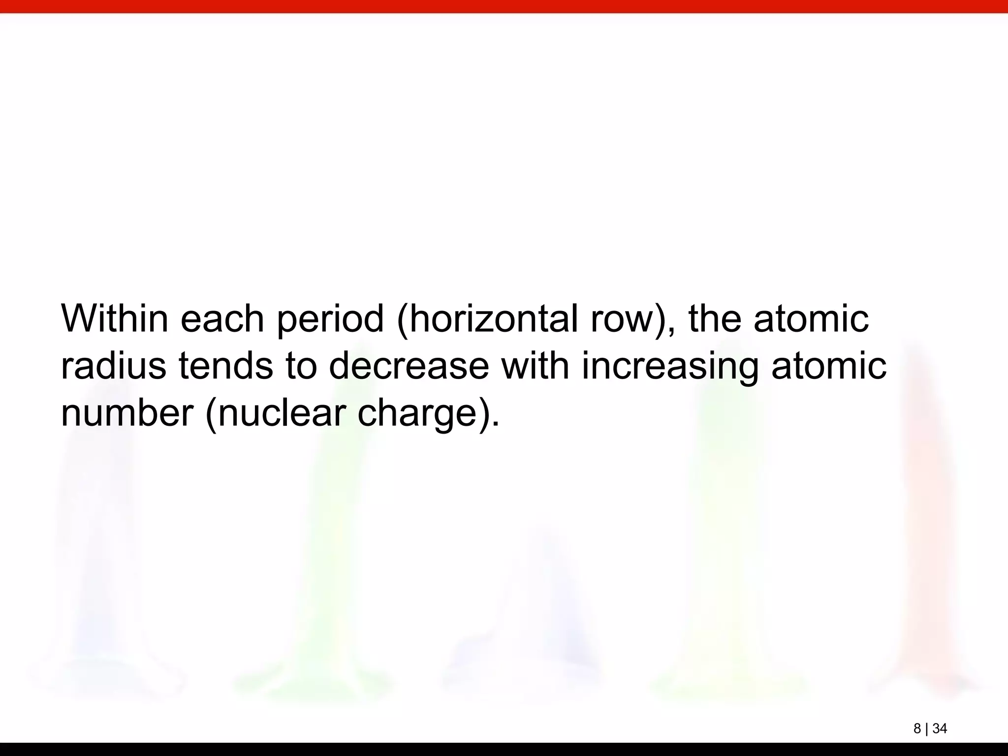 8 | 34
Within each period (horizontal row), the atomic
radius tends to decrease with increasing atomic
number (nuclear charge).
 