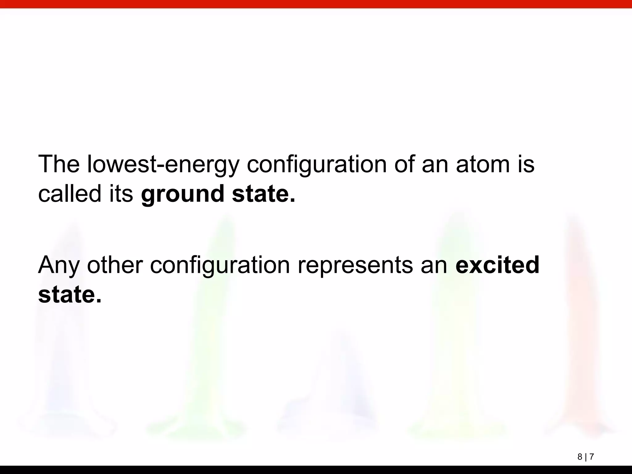 8 | 7
The lowest-energy configuration of an atom is
called its ground state.
Any other configuration represents an excited
state.
 