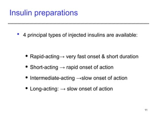 Insulin preparations
 4 principal types of injected insulins are available:
 Rapid-acting→ very fast onset & short duration
 Short-acting → rapid onset of action
 Intermediate-acting →slow onset of action
 Long-acting: → slow onset of action
11
 