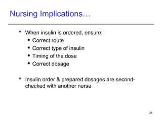 Nursing Implications…
 When insulin is ordered, ensure:
 Correct route
 Correct type of insulin
 Timing of the dose
 Correct dosage
 Insulin order & prepared dosages are second-
checked with another nurse
26
 