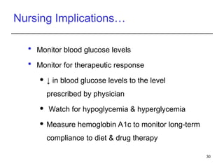 Nursing Implications…
 Monitor blood glucose levels
 Monitor for therapeutic response
 ↓ in blood glucose levels to the level
prescribed by physician
 Watch for hypoglycemia & hyperglycemia
 Measure hemoglobin A1c to monitor long-term
compliance to diet & drug therapy
30
 