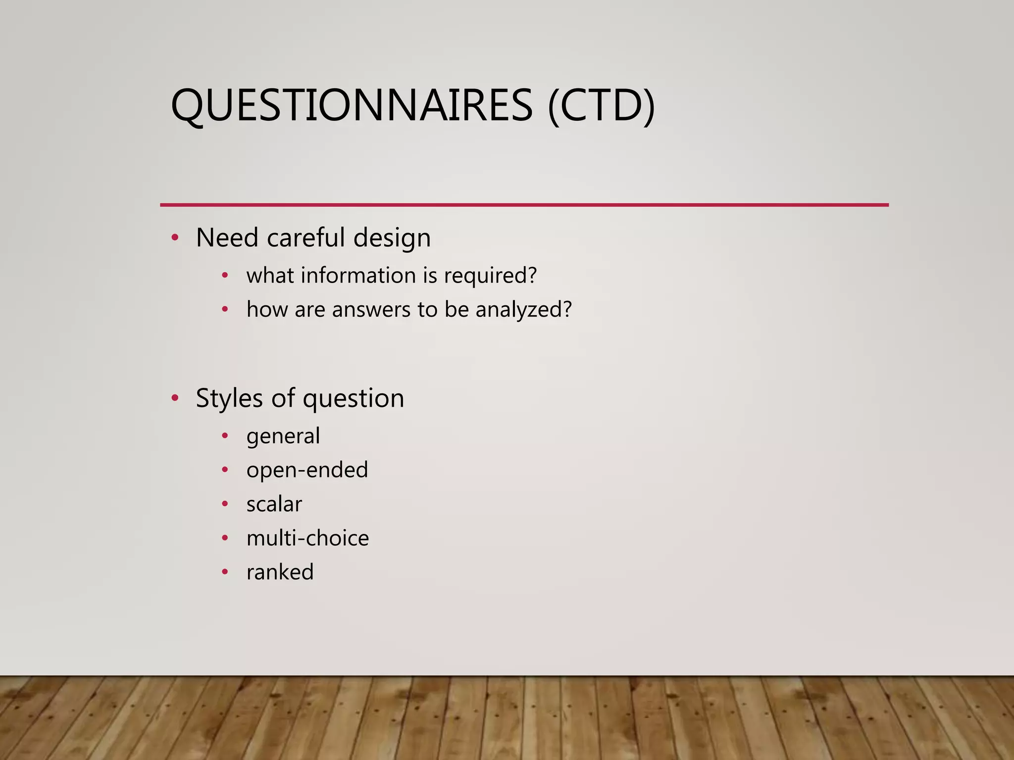 QUESTIONNAIRES (CTD)
• Need careful design
• what information is required?
• how are answers to be analyzed?
• Styles of question
• general
• open-ended
• scalar
• multi-choice
• ranked
 