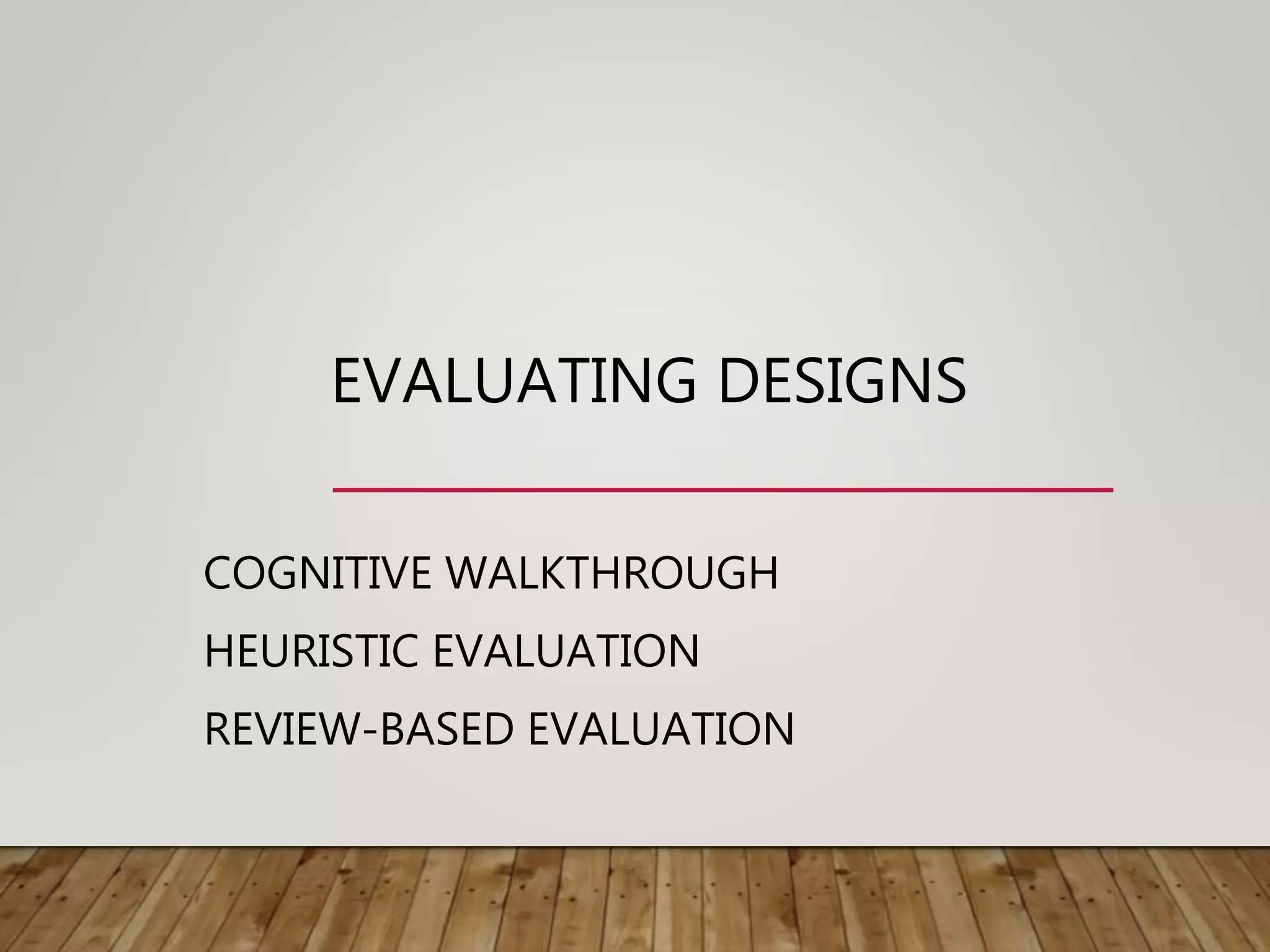 EVALUATING DESIGNS
COGNITIVE WALKTHROUGH
HEURISTIC EVALUATION
REVIEW-BASED EVALUATION
 