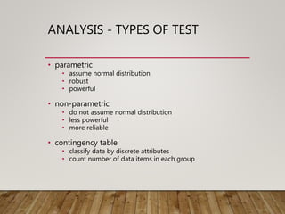 ANALYSIS - TYPES OF TEST
• parametric
• assume normal distribution
• robust
• powerful
• non-parametric
• do not assume normal distribution
• less powerful
• more reliable
• contingency table
• classify data by discrete attributes
• count number of data items in each group
 