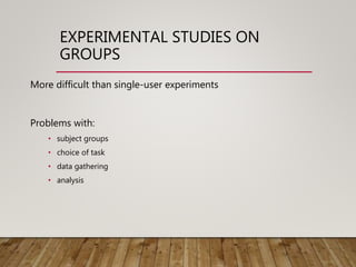 EXPERIMENTAL STUDIES ON
GROUPS
More difficult than single-user experiments
Problems with:
• subject groups
• choice of task
• data gathering
• analysis
 