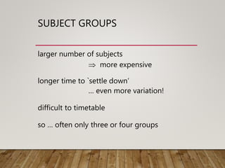 SUBJECT GROUPS
larger number of subjects
 more expensive
longer time to `settle down’
… even more variation!
difficult to timetable
so … often only three or four groups
 