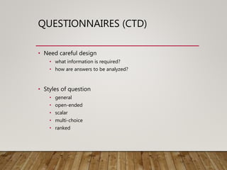 QUESTIONNAIRES (CTD)
• Need careful design
• what information is required?
• how are answers to be analyzed?
• Styles of question
• general
• open-ended
• scalar
• multi-choice
• ranked
 