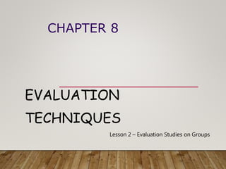 CHAPTER 8
EVALUATION
TECHNIQUES
Lesson 2 – Evaluation Studies on Groups
 