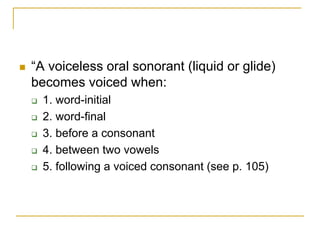  “A voiceless oral sonorant (liquid or glide)
becomes voiced when:
 1. word-initial
 2. word-final
 3. before a consonant
 4. between two vowels
 5. following a voiced consonant (see p. 105)
 