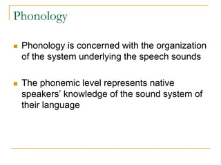 Phonology
 Phonology is concerned with the organization
of the system underlying the speech sounds
 The phonemic level represents native
speakers’ knowledge of the sound system of
their language
 