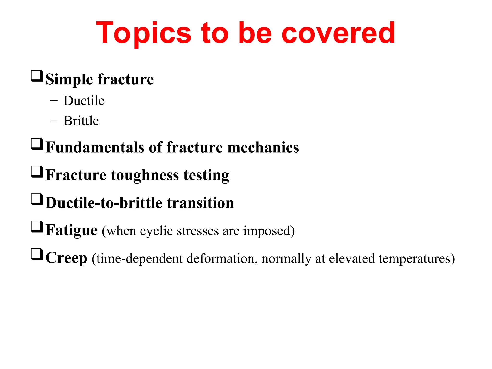 Topics to be covered
Simple fracture
– Ductile
– Brittle
Fundamentals of fracture mechanics
Fracture toughness testing
Ductile-to-brittle transition
Fatigue (when cyclic stresses are imposed)
Creep (time-dependent deformation, normally at elevated temperatures)
 