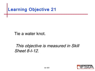 Tie a water knot.
This objective is measured in Skill
Sheet 8-I-12.
Learning Objective 21
8–101
 