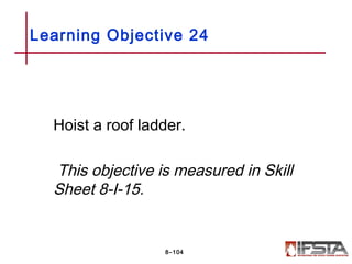 Hoist a roof ladder.
This objective is measured in Skill
Sheet 8-I-15.
Learning Objective 24
8–104
 