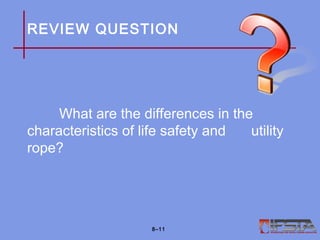 REVIEW QUESTION
What are the differences in the
characteristics of life safety and utility
rope?
8–11
 