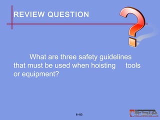 REVIEW QUESTION
What are three safety guidelines
that must be used when hoisting tools
or equipment?
8–83
 