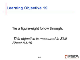 Tie a figure-eight follow through.
This objective is measured in Skill
Sheet 8-I-10.
Learning Objective 19
8–99
 