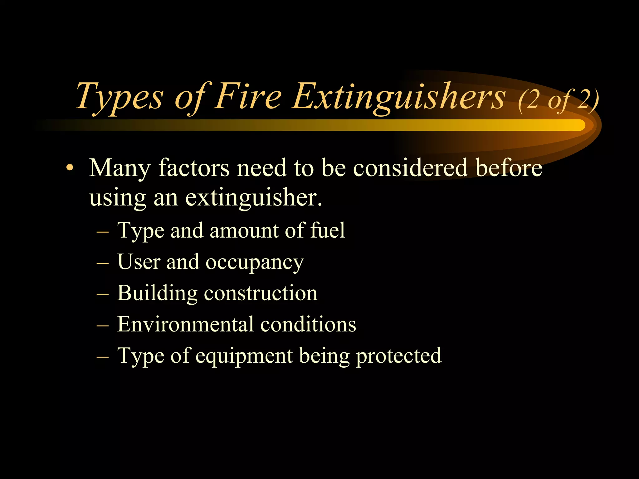Types of Fire Extinguishers  (2 of 2) Many factors need to be considered before using an extinguisher. Type and amount of fuel User and occupancy Building construction Environmental conditions Type of equipment being protected 