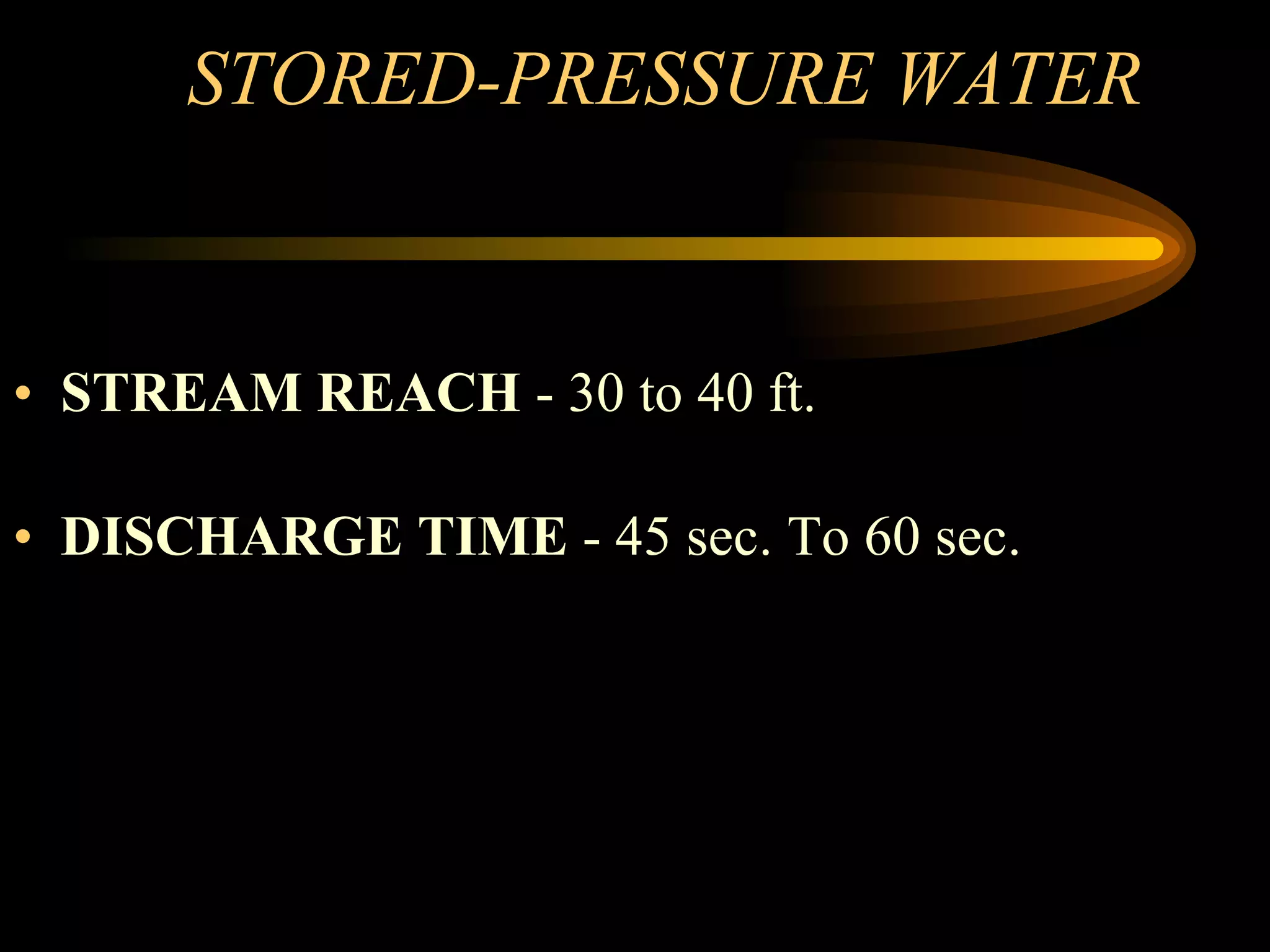 STORED-PRESSURE WATER  STREAM REACH  - 30 to 40 ft. DISCHARGE TIME  - 45 sec. To 60 sec. 