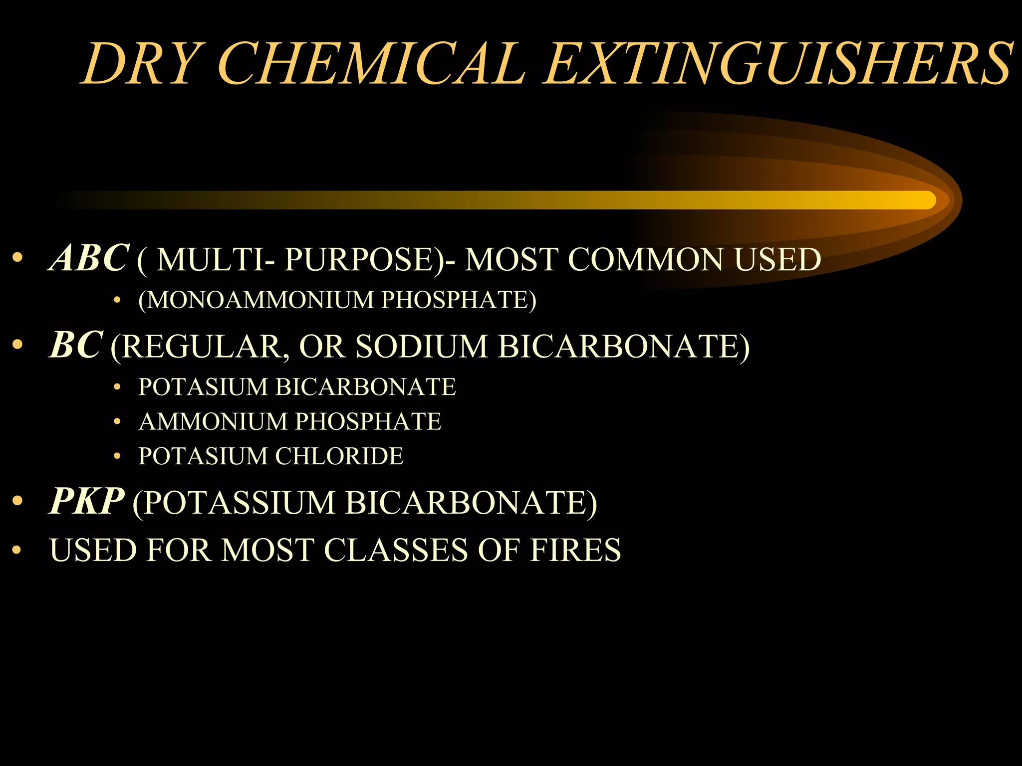 DRY CHEMICAL EXTINGUISHERS ABC  ( MULTI- PURPOSE)- MOST COMMON USED  (MONOAMMONIUM PHOSPHATE) BC  (REGULAR, OR SODIUM BICARBONATE) POTASIUM BICARBONATE AMMONIUM PHOSPHATE POTASIUM CHLORIDE PKP  (POTASSIUM BICARBONATE)  USED FOR MOST CLASSES OF FIRES 
