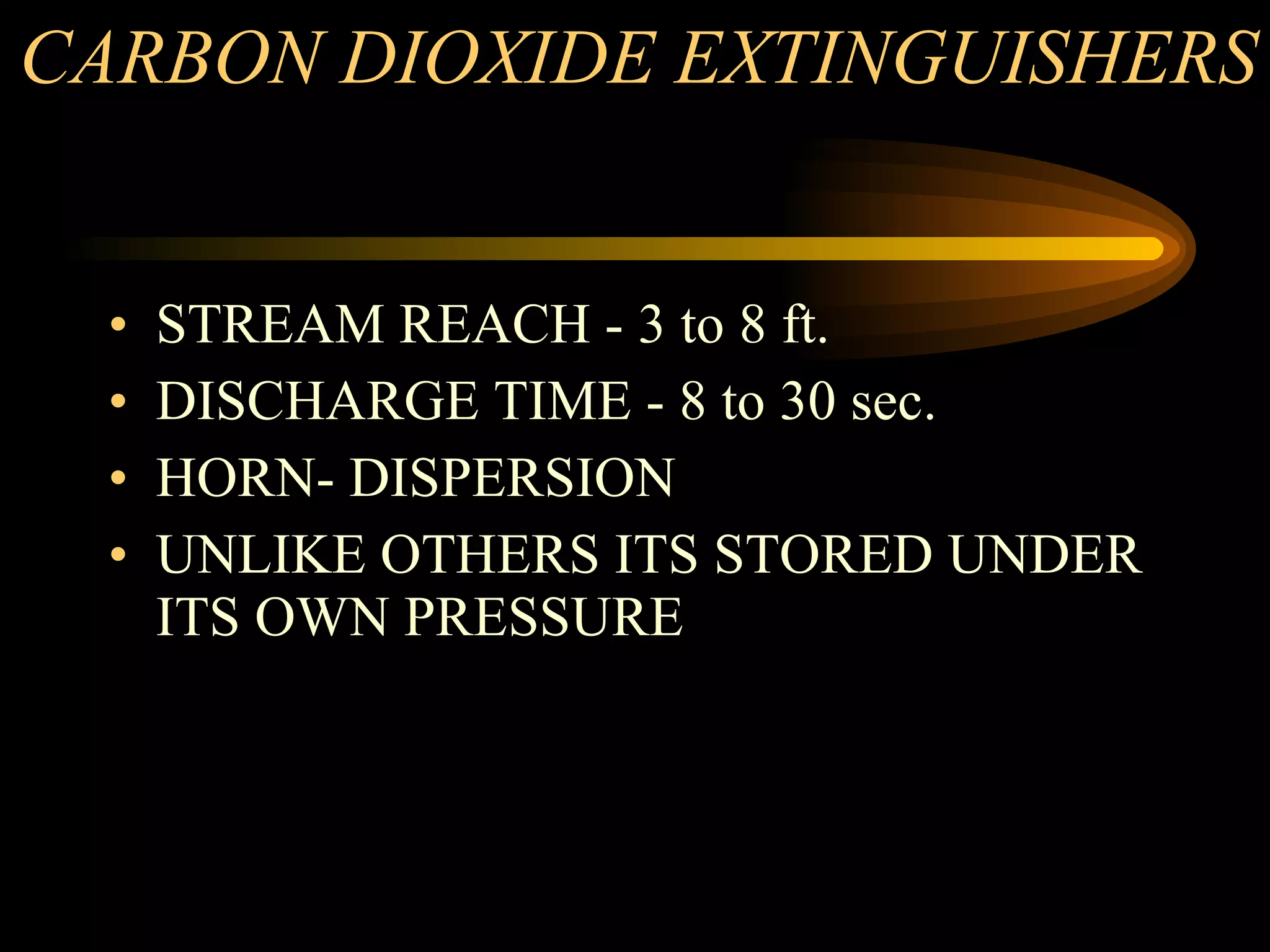CARBON DIOXIDE EXTINGUISHERS STREAM REACH - 3 to 8 ft. DISCHARGE TIME - 8 to 30 sec. HORN- DISPERSION UNLIKE OTHERS ITS STORED UNDER ITS OWN PRESSURE 