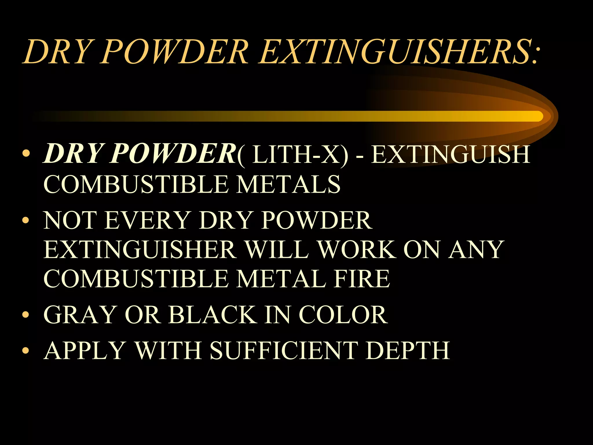 DRY POWDER EXTINGUISHERS: DRY POWDER ( LITH-X) - EXTINGUISH COMBUSTIBLE METALS NOT EVERY DRY POWDER EXTINGUISHER WILL WORK ON ANY COMBUSTIBLE METAL FIRE GRAY OR BLACK IN COLOR APPLY WITH SUFFICIENT DEPTH 