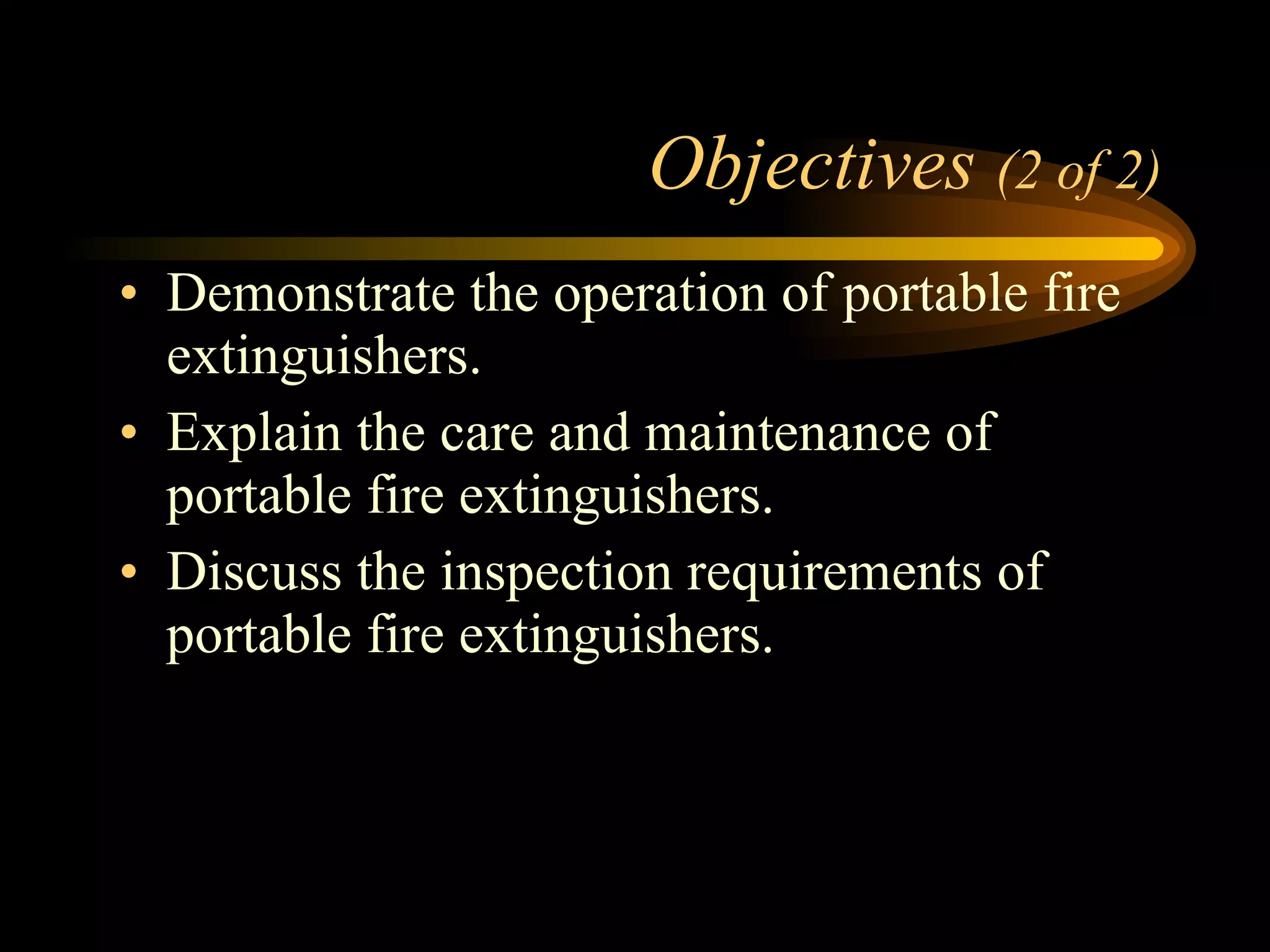 Objectives  (2 of 2) Demonstrate the operation of portable fire extinguishers. Explain the care and maintenance of portable fire extinguishers. Discuss the inspection requirements of portable fire extinguishers.  