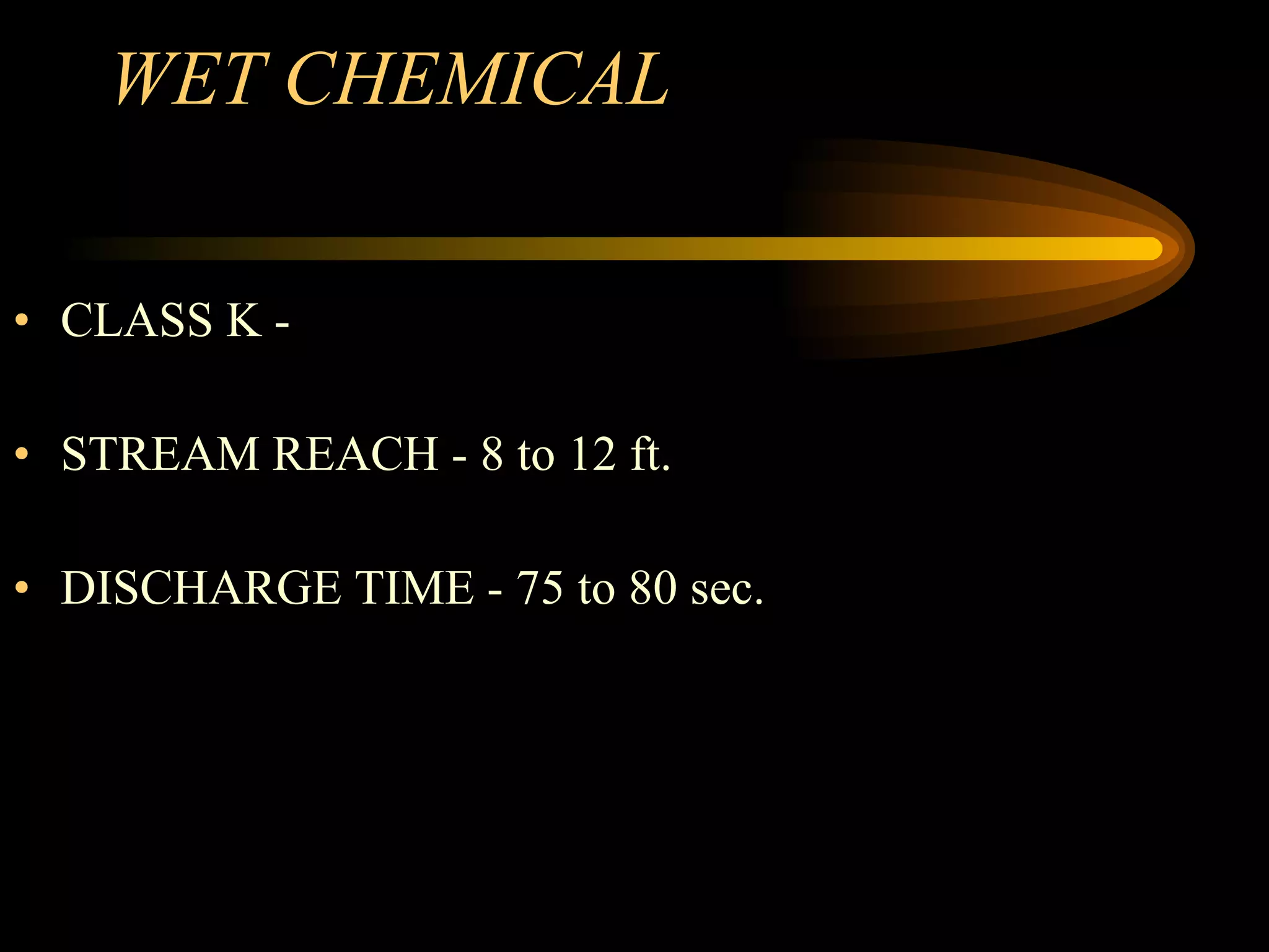 WET CHEMICAL CLASS K -  STREAM REACH - 8 to 12 ft. DISCHARGE TIME - 75 to 80 sec. 