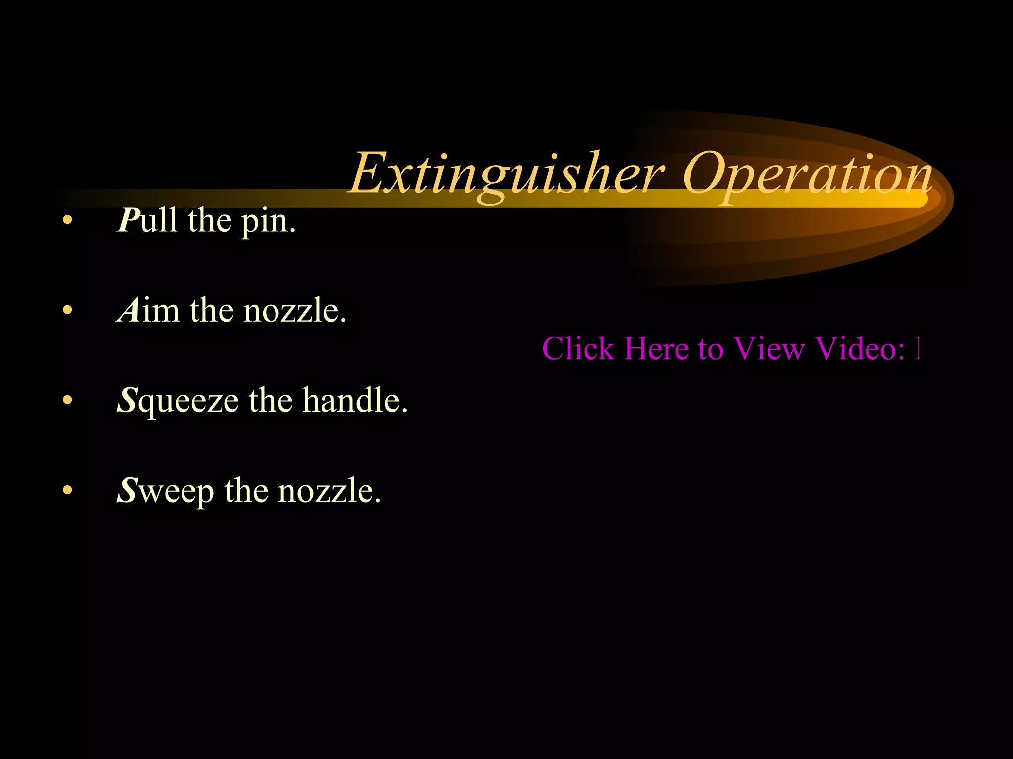 Extinguisher Operation P ull the pin. A im the nozzle. S queeze the handle. S weep the nozzle. Click Here to View Video: PASS Procedure/Fire Extinguisher Maintenance 