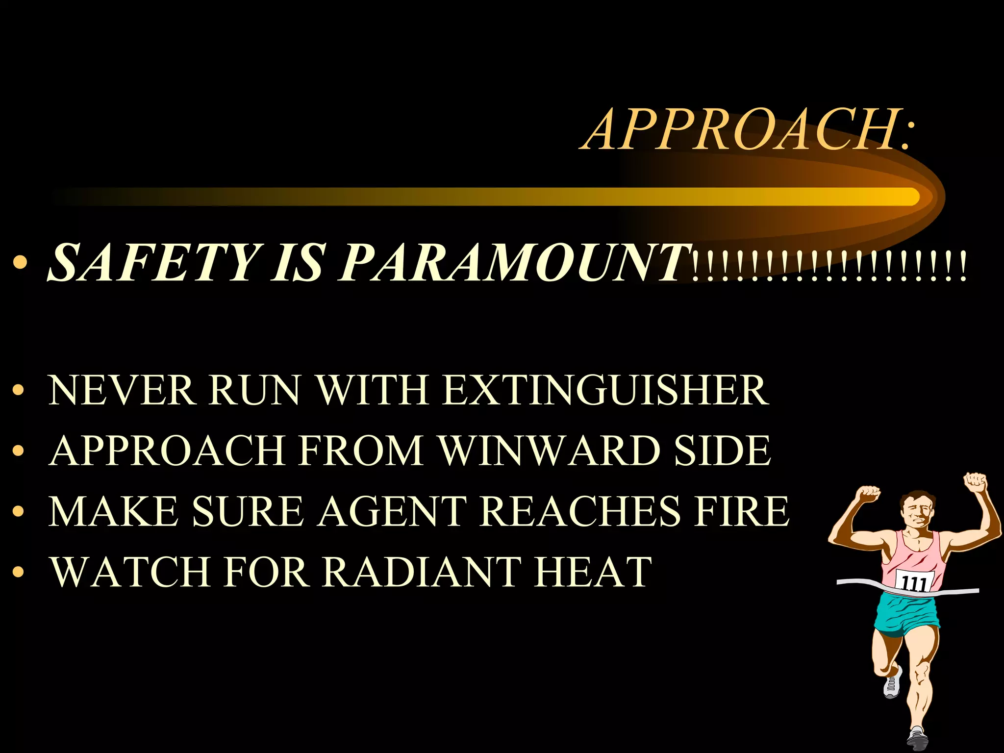 APPROACH: SAFETY IS PARAMOUNT !!!!!!!!!!!!!!!!!!! NEVER RUN WITH EXTINGUISHER APPROACH FROM WINWARD SIDE MAKE SURE AGENT REACHES FIRE WATCH FOR RADIANT HEAT 