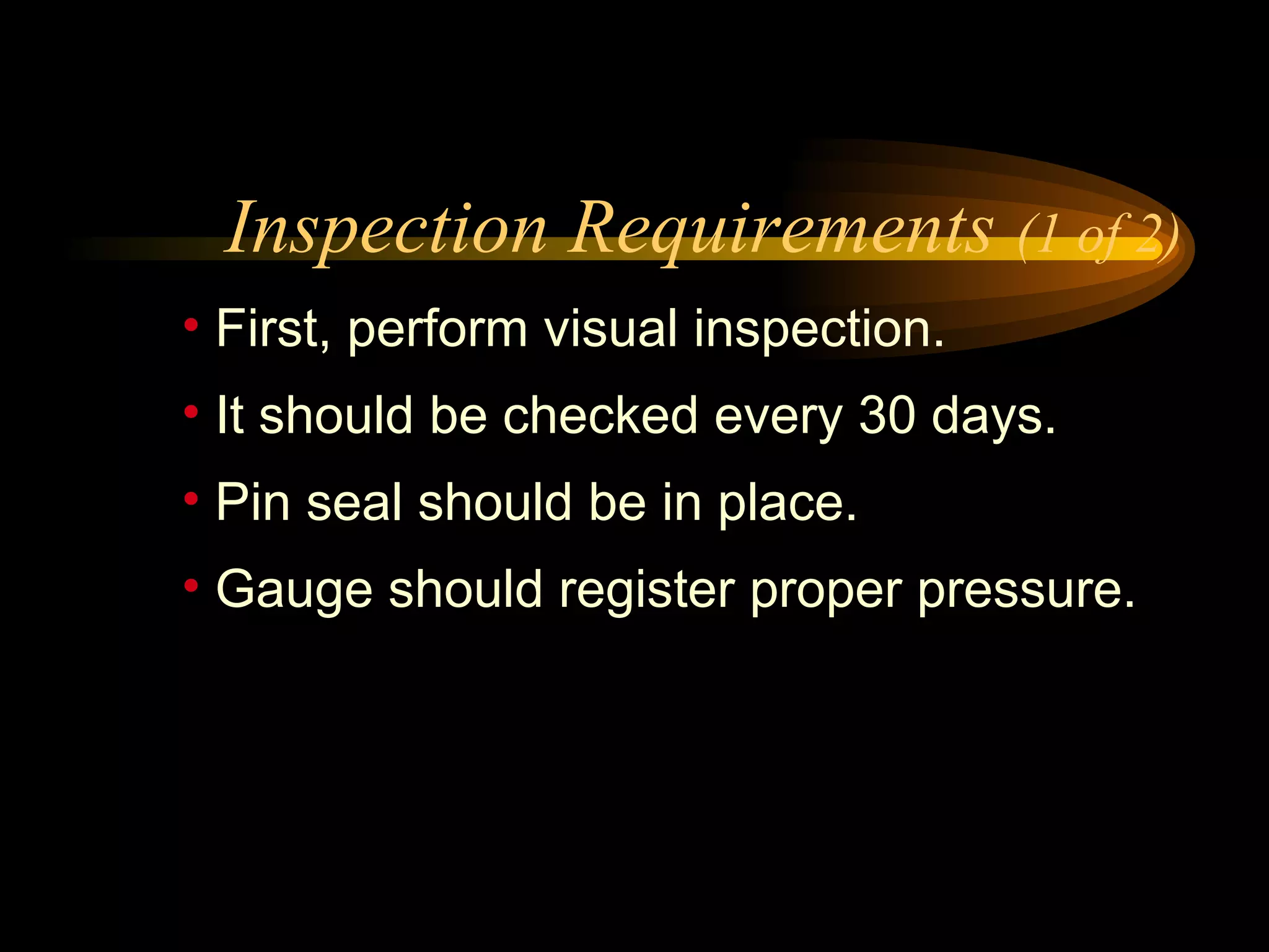 Inspection Requirements  (1 of 2) First, perform visual inspection.  It should be checked every 30 days. Pin seal should be in place. Gauge should register proper pressure. 
