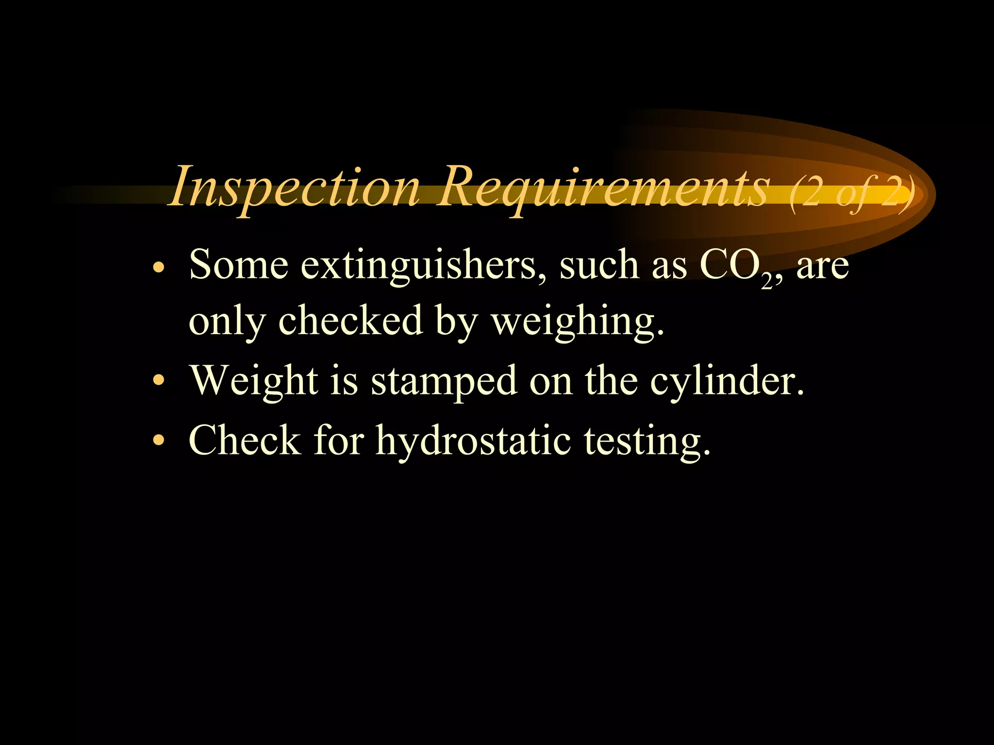 Inspection Requirements  (2 of 2) Some extinguishers, such as CO 2 , are only checked by weighing. Weight is stamped on the cylinder. Check for hydrostatic testing. 